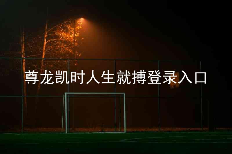 尊龙凯时人生就搏登录入口